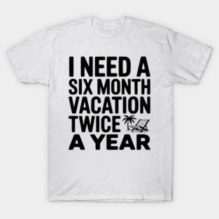 I Need a Six Month Vacation Twice a Year T-Shirt