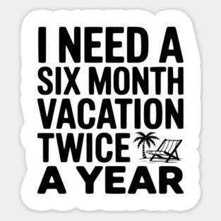 I Need a Six Month Vacation Twice a Year Sticker