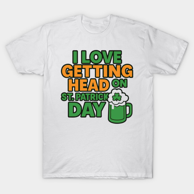 I Love Getting Head On St Patricks Day Funny Naughty Irish T-Shirt by Researchand's Store