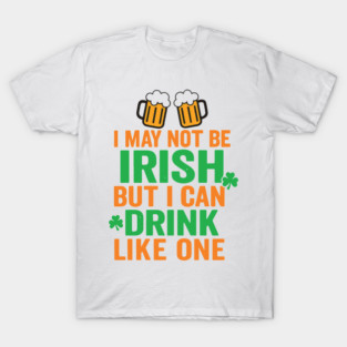 I May Not Be Irish But I Can Drink Like One St Patricks Day T-Shirt