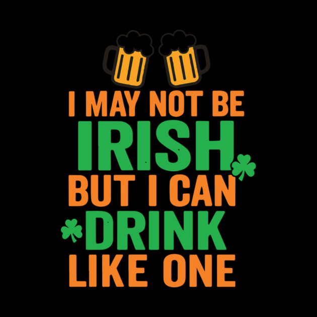 I May Not Be Irish But I Can Drink Like One St Patricks Day by Researchand's Store