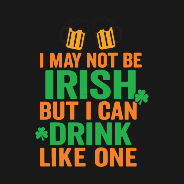 I May Not Be Irish But I Can Drink Like One St Patricks Day by Researchand's Store