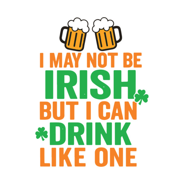 I May Not Be Irish But I Can Drink Like One St Patricks Day by Researchand's Store