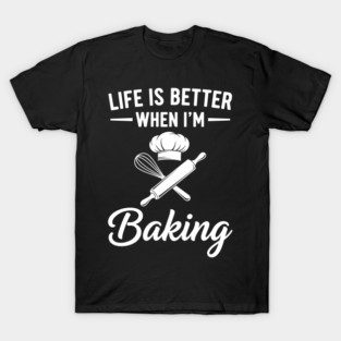 Life is Better When I'm Baking T-Shirt