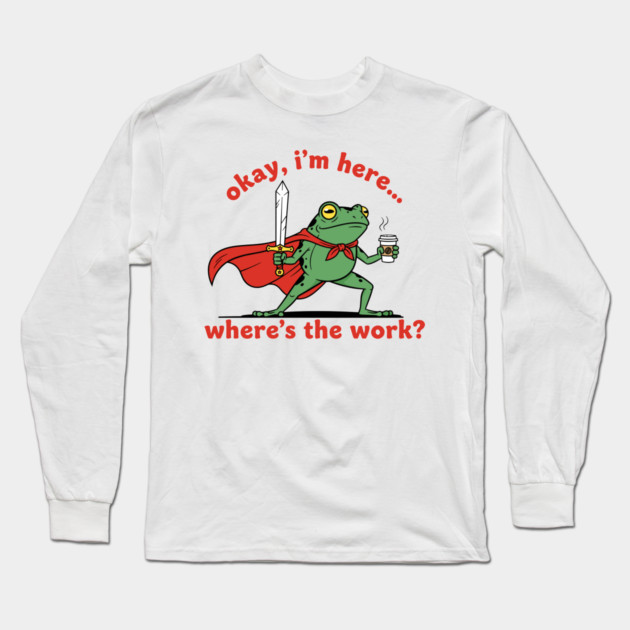 Okay I'm Here, Where's the Work? Long Sleeve T-Shirt by enrynz