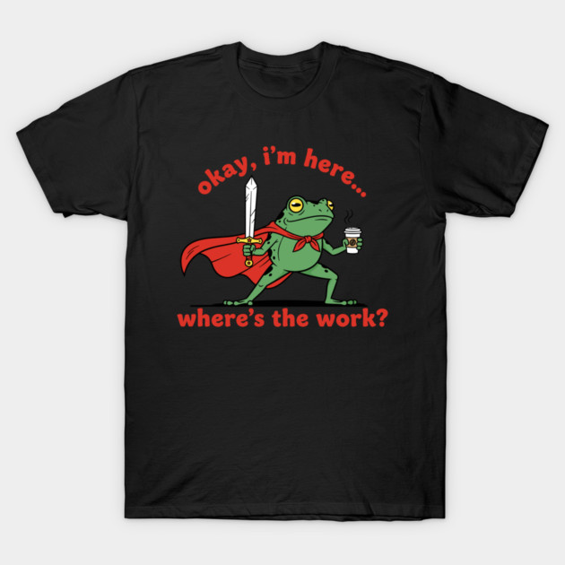 Okay I'm Here, Where's the Work? T-Shirt by enrynz