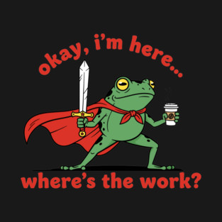 Okay I'm Here, Where's the Work? T-Shirt
