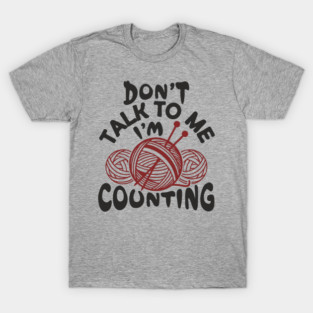 Don't Talk To Me I'm Counting Knit Yarn Crafting Life T-Shirt