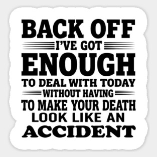 Back Off I've Got Enough To Deal With Today Without Having To Make Your Death Look Like An Accident ON BACK Sticker
