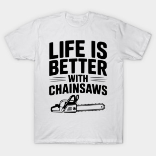 Life is Better With Chainsaws T-Shirt