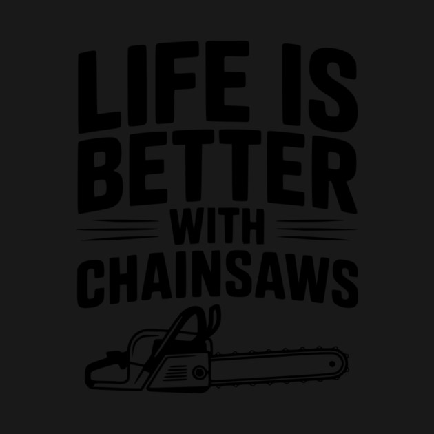 Life is Better With Chainsaws by Frank Ring