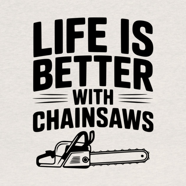 Life is Better With Chainsaws by Frank Ring
