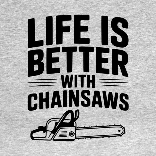 Life is Better With Chainsaws by Frank Ring