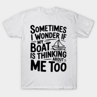 Sometimes I Wonder if my Boat is Thinking about me too T-Shirt