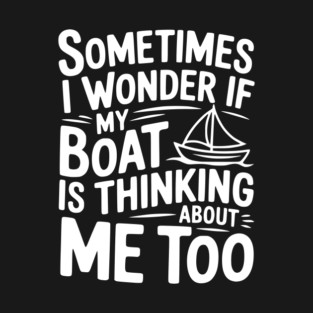 Sometimes I Wonder if my Boat is Thinking about me too T-Shirt