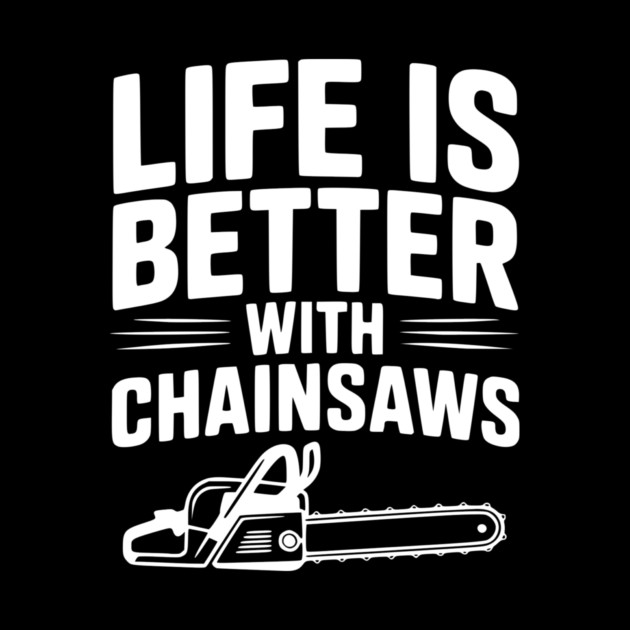 Life is Better With Chainsaws by Frank Ring