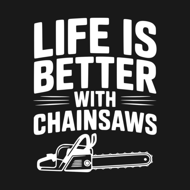 Life is Better With Chainsaws by Frank Ring