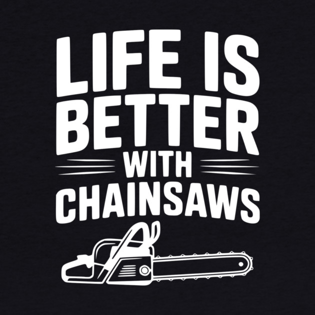 Life is Better With Chainsaws by Frank Ring