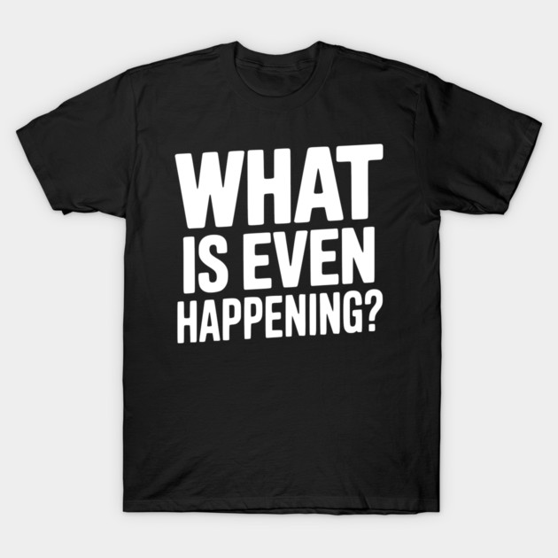 What is Even Happening? T-Shirt by Frank Ring