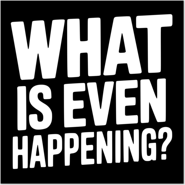 What is Even Happening? Wall Art by Frank Ring