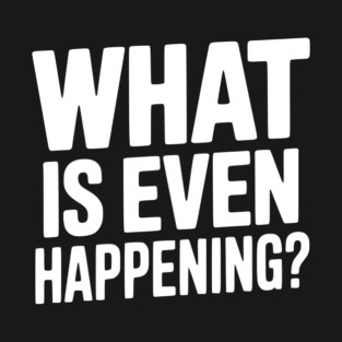 What is Even Happening? T-Shirt