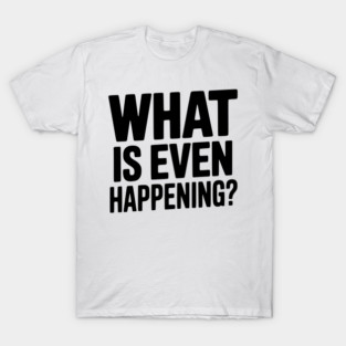 What is Even Happening? T-Shirt