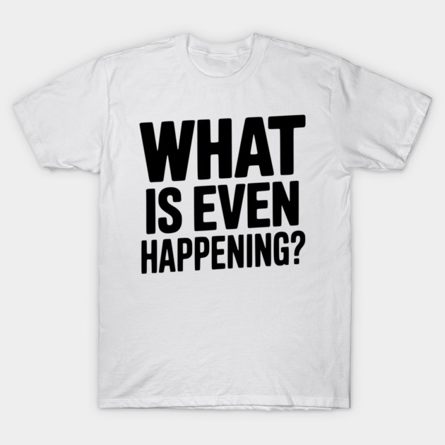 What is Even Happening? T-Shirt by Frank Ring