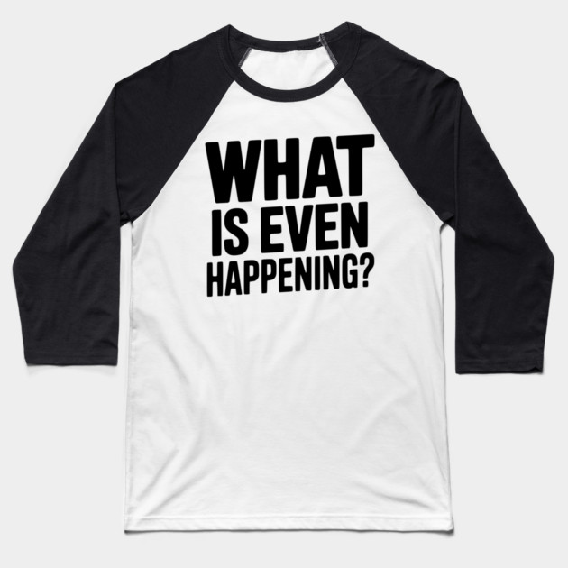 What is Even Happening? Baseball T-Shirt by Frank Ring