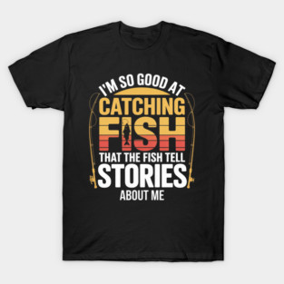 Funny Fishing - I'm So Good At Catching Fish That The Fish Tell Stories About Me T-Shirt