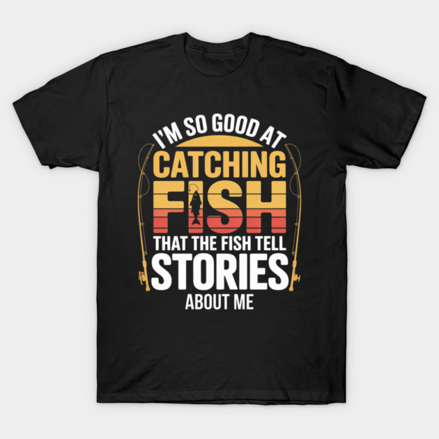 Funny Fishing - I'm So Good At Catching Fish That The Fish Tell Stories About Me T-Shirt by Pixel Threads 