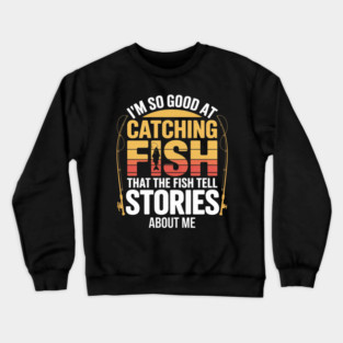 Funny Fishing - I'm So Good At Catching Fish That The Fish Tell Stories About Me Crewneck Sweatshirt