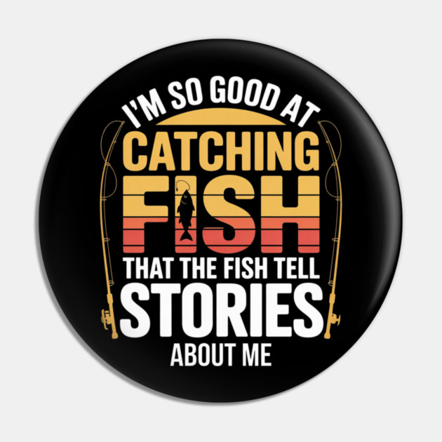 Funny Fishing - I'm So Good At Catching Fish That The Fish Tell Stories About Me Pin by Pixel Threads 