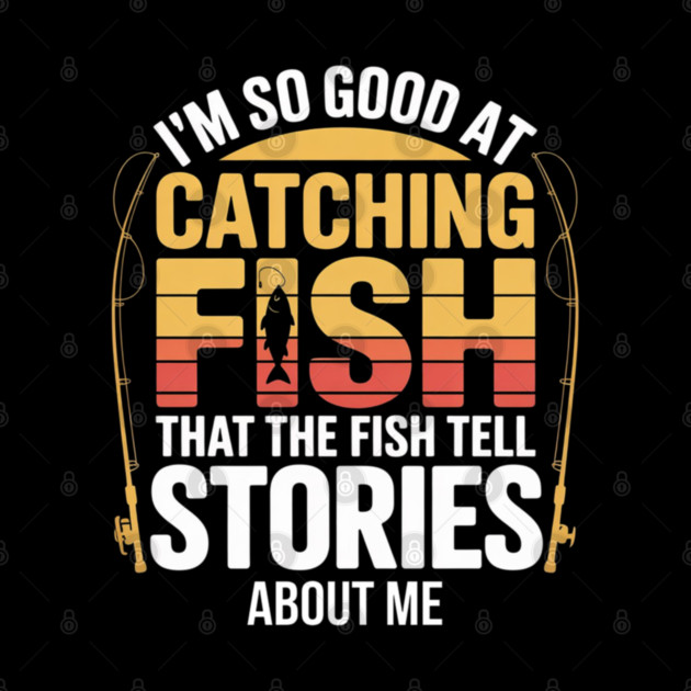 Funny Fishing - I'm So Good At Catching Fish That The Fish Tell Stories About Me by Pixel Threads 