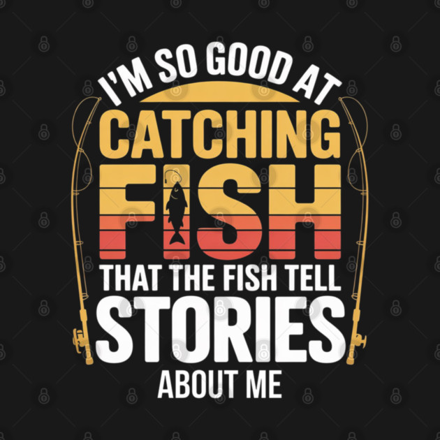 Funny Fishing - I'm So Good At Catching Fish That The Fish Tell Stories About Me by Pixel Threads 