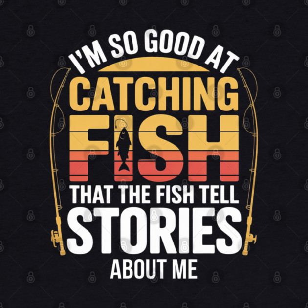Funny Fishing - I'm So Good At Catching Fish That The Fish Tell Stories About Me by Pixel Threads 