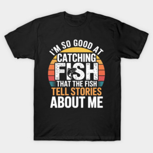 I'm So Good At Catching Fish That The Fish Tell Stories About Me T-Shirt