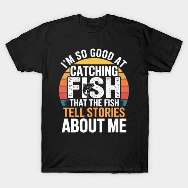I'm So Good At Catching Fish That The Fish Tell Stories About Me T-Shirt by Pixel Threads 