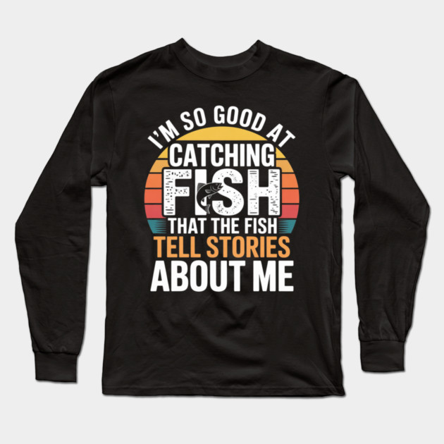 I'm So Good At Catching Fish That The Fish Tell Stories About Me Long Sleeve T-Shirt by Pixel Threads 