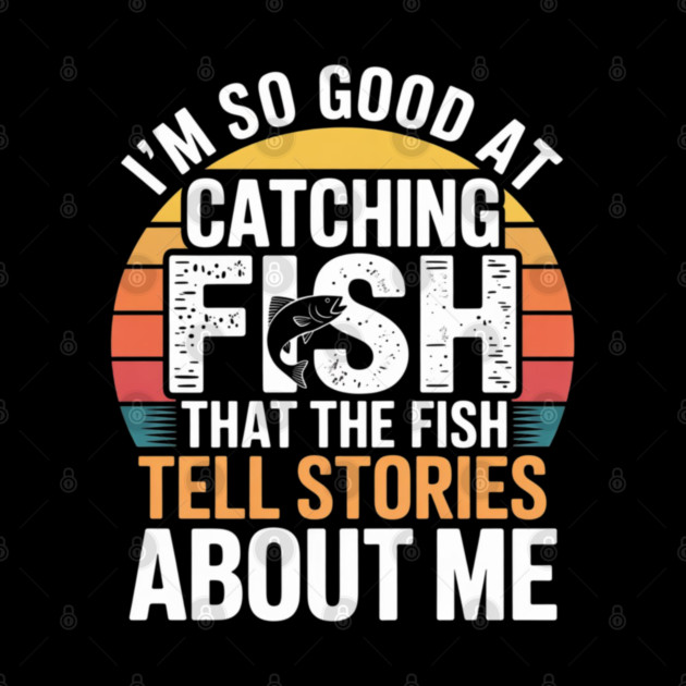 I'm So Good At Catching Fish That The Fish Tell Stories About Me by Pixel Threads 