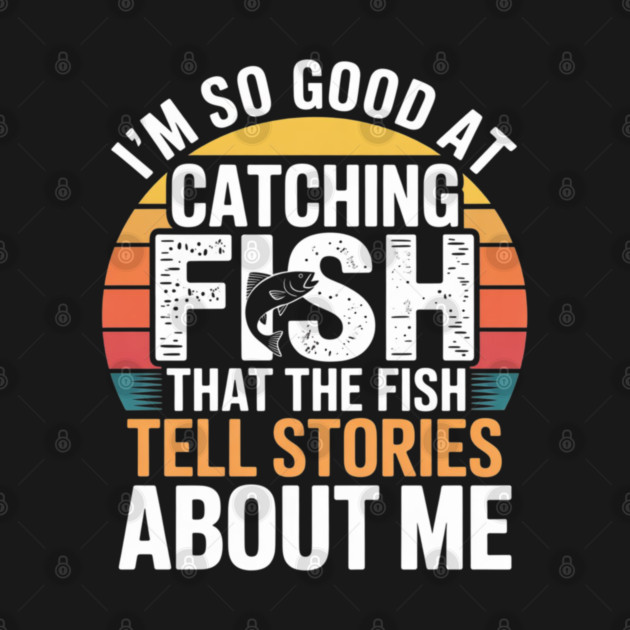 I'm So Good At Catching Fish That The Fish Tell Stories About Me by Pixel Threads 