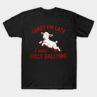 Sorry I_M Late I Was Dilly Dallying T-Shirt