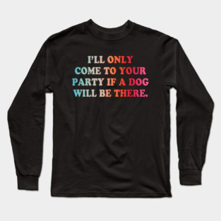 I'll Only Come To Your Party If A Dog Will Be There Long Sleeve T-Shirt