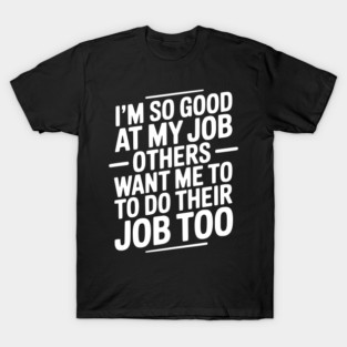 I’m So Good At My Job Others Want Me To Do Their Job Too T-Shirt