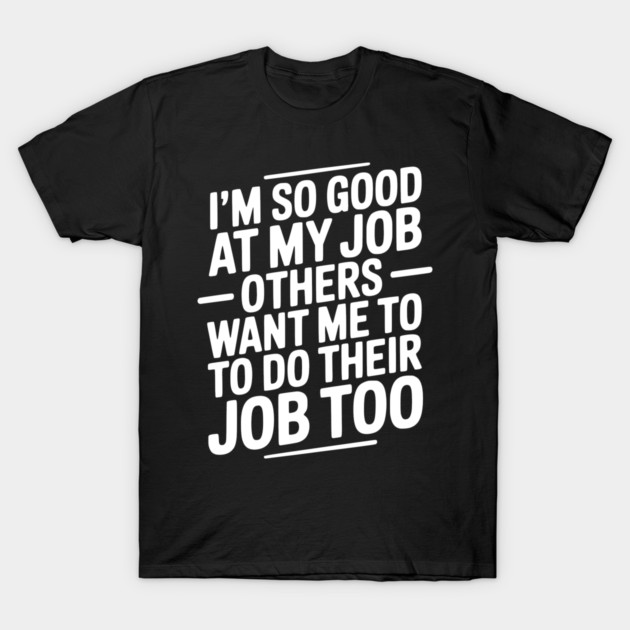 I’m So Good At My Job Others Want Me To Do Their Job Too T-Shirt by Frank Ring