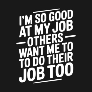 I’m So Good At My Job Others Want Me To Do Their Job Too T-Shirt