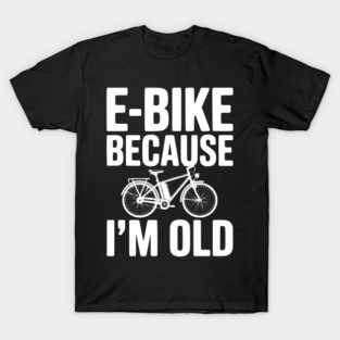 E-Bike Because I’m Old T-Shirt