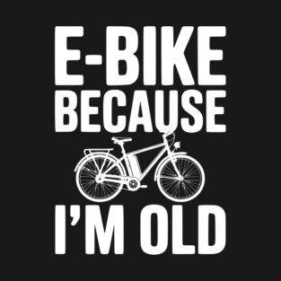 E-Bike Because I’m Old T-Shirt