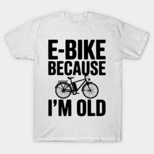E-Bike Because I’m Old T-Shirt