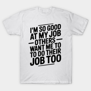 I’m So Good At My Job Others Want Me To Do Their Job Too T-Shirt