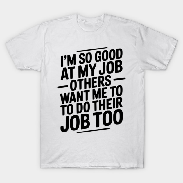 I’m So Good At My Job Others Want Me To Do Their Job Too T-Shirt by Frank Ring